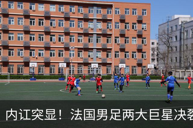 内讧突显！法国男足两大巨星决裂，面临实力削弱危机