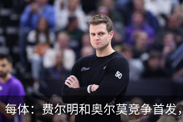 每体：费尔明和奥尔莫竞争首发，费尔明在10号位争夺中略占上风